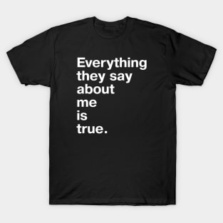 Everything they say about me is true. T-Shirt